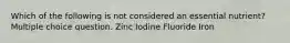 Which of the following is not considered an essential nutrient? Multiple choice question. Zinc Iodine Fluoride Iron