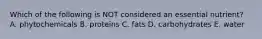 Which of the following is NOT considered an essential nutrient? A. phytochemicals B. proteins C. fats D. carbohydrates E. water