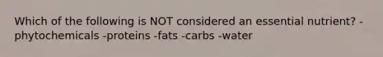 Which of the following is NOT considered an essential nutrient? -phytochemicals -proteins -fats -carbs -water