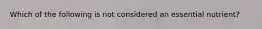 Which of the following is not considered an essential nutrient?