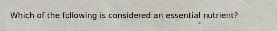 Which of the following is considered an essential nutrient?