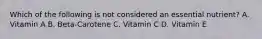 Which of the following is not considered an essential nutrient? A. Vitamin A B. Beta-Carotene C. Vitamin C D. Vitamin E