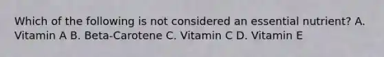 Which of the following is not considered an essential nutrient? A. Vitamin A B. Beta-Carotene C. Vitamin C D. Vitamin E