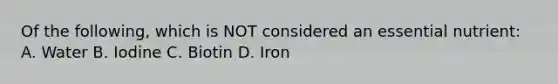 Of the following, which is NOT considered an essential nutrient: A. Water B. Iodine C. Biotin D. Iron