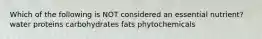 Which of the following is NOT considered an essential nutrient? water proteins carbohydrates fats phytochemicals