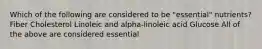 Which of the following are considered to be "essential" nutrients? Fiber Cholesterol Linoleic and alpha-linoleic acid Glucose All of the above are considered essential