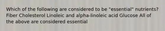 Which of the following are considered to be "essential" nutrients? Fiber Cholesterol Linoleic and alpha-linoleic acid Glucose All of the above are considered essential