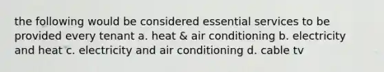 the following would be considered essential services to be provided every tenant a. heat & air conditioning b. electricity and heat c. electricity and air conditioning d. cable tv