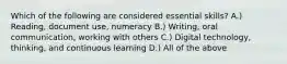 Which of the following are considered essential skills? A.) Reading, document use, numeracy B.) Writing, oral communication, working with others C.) Digital technology, thinking, and continuous learning D.) All of the above