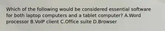 Which of the following would be considered essential software for both laptop computers and a tablet computer?​ A.​Word processor B.​VoIP client C.​Office suite D.​Browser