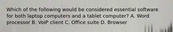 Which of the following would be considered essential software for both laptop computers and a tablet computer?​ ​A. Word processor ​B. VoIP client C. ​Office suite ​D. Browser