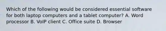 Which of the following would be considered essential software for both laptop computers and a tablet computer? A. Word processor B. VoIP client C. Office suite D. Browser