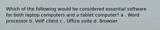 Which of the following would be considered essential software for both laptop computers and a tablet computer? a . Word processor b. VoIP client c . Office suite d. Browser