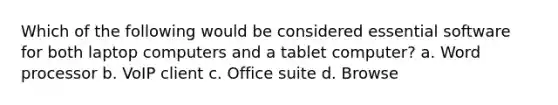 Which of the following would be considered essential software for both laptop computers and a tablet computer?​ a. W​ord processor b. V​oIP client c. O​ffice suite d. ​Browse