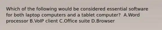 Which of the following would be considered essential software for both laptop computers and a tablet computer?​ ​ A.Word processor ​B.VoIP client ​C.Office suite ​D.Browser