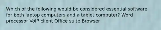 Which of the following would be considered essential software for both laptop computers and a tablet computer?​ ​Word processor ​VoIP client ​Office suite ​Browser