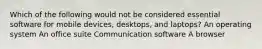 Which of the following would not be considered essential software for mobile devices, desktops, and laptops? An operating system An office suite Communication software A browser
