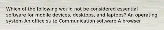 Which of the following would not be considered essential software for mobile devices, desktops, and laptops? An operating system An office suite Communication software A browser