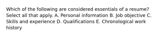 Which of the following are considered essentials of a resume? Select all that apply. A. Personal information B. Job objective C. Skills and experience D. Qualifications E. Chronological work history