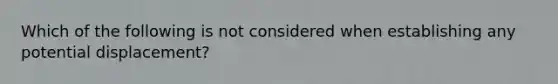 Which of the following is not considered when establishing any potential displacement?