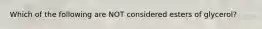Which of the following are NOT considered esters of glycerol?
