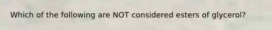 Which of the following are NOT considered esters of glycerol?