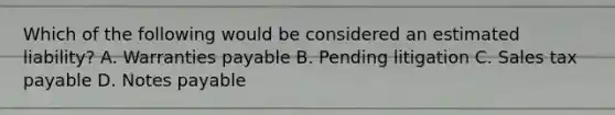 Which of the following would be considered an estimated liability? A. Warranties payable B. Pending litigation C. Sales tax payable D. Notes payable