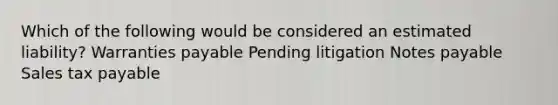 Which of the following would be considered an estimated liability? Warranties payable Pending litigation Notes payable Sales tax payable