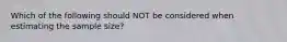 Which of the following should NOT be considered when estimating the sample size?