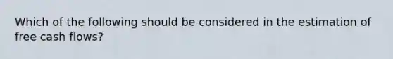 Which of the following should be considered in the estimation of free cash flows?