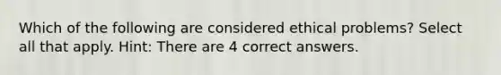 Which of the following are considered ethical problems? Select all that apply. Hint: There are 4 correct answers.