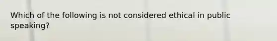 Which of the following is not considered ethical in public speaking?