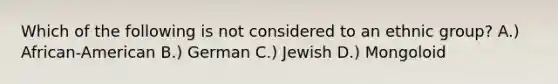 Which of the following is not considered to an ethnic group? A.) African-American B.) German C.) Jewish D.) Mongoloid