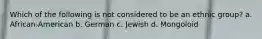 Which of the following is not considered to be an ethnic group? a. African-American b. German c. Jewish d. Mongoloid