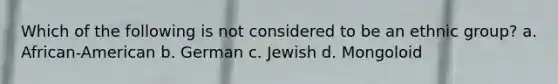 Which of the following is not considered to be an ethnic group? a. African-American b. German c. Jewish d. Mongoloid