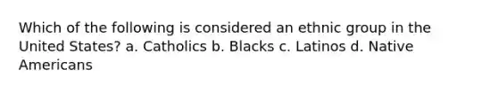 Which of the following is considered an ethnic group in the United States? a. Catholics b. Blacks c. Latinos d. Native Americans