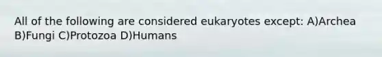 All of the following are considered eukaryotes except: A)Archea B)Fungi C)Protozoa D)Humans