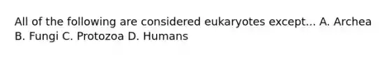 All of the following are considered eukaryotes except... A. Archea B. Fungi C. Protozoa D. Humans