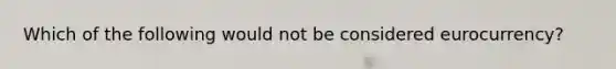 Which of the following would not be considered eurocurrency?