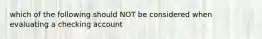 which of the following should NOT be considered when evaluating a checking account