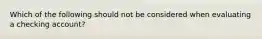 Which of the following should not be considered when evaluating a checking account?