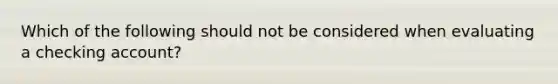 Which of the following should not be considered when evaluating a checking account?