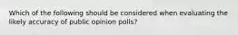 Which of the following should be considered when evaluating the likely accuracy of public opinion polls?