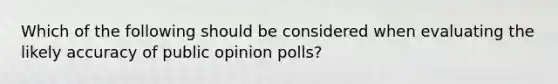 Which of the following should be considered when evaluating the likely accuracy of public opinion polls?