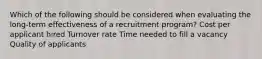 Which of the following should be considered when evaluating the long-term effectiveness of a recruitment program? Cost per applicant hired Turnover rate Time needed to fill a vacancy Quality of applicants