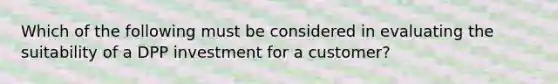 Which of the following must be considered in evaluating the suitability of a DPP investment for a customer?