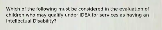 Which of the following must be considered in the evaluation of children who may qualify under IDEA for services as having an Intellectual Disability?