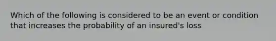 Which of the following is considered to be an event or condition that increases the probability of an insured's loss