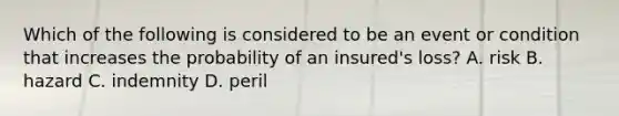 Which of the following is considered to be an event or condition that increases the probability of an insured's loss? A. risk B. hazard C. indemnity D. peril