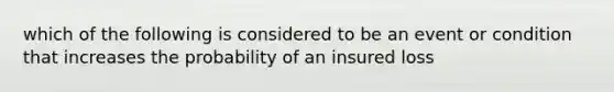 which of the following is considered to be an event or condition that increases the probability of an insured loss